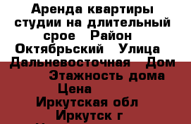 Аренда квартиры-студии на длительный срое › Район ­ Октябрьский › Улица ­ Дальневосточная › Дом ­ 154 › Этажность дома ­ 9 › Цена ­ 17 000 - Иркутская обл., Иркутск г. Недвижимость » Квартиры аренда   . Иркутская обл.